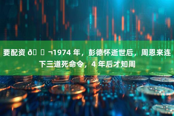 要配资 🌬1974 年，彭德怀逝世后，周恩来连下三道死命令，4 年后才知周