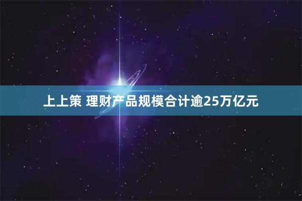 上上策 理财产品规模合计逾25万亿元