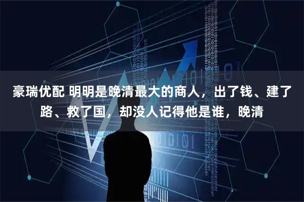 豪瑞优配 明明是晚清最大的商人，出了钱、建了路、救了国，却没人记得他是谁，晚清
