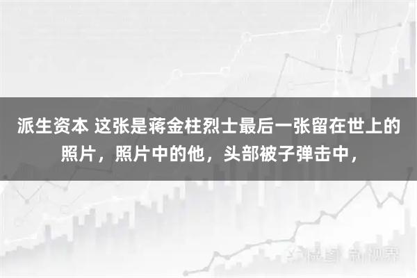 派生资本 这张是蒋金柱烈士最后一张留在世上的照片，照片中的他，头部被子弹击中，