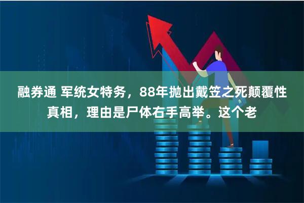 融券通 军统女特务，88年抛出戴笠之死颠覆性真相，理由是尸体右手高举。这个老