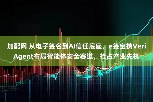 加配网 从电子签名到AI信任底座，e签宝携VeriAgent布局智能体安全赛道，抢占产业先机