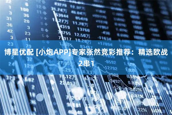 博星优配 [小炮APP]专家张然竞彩推荐：精选欧战2串1