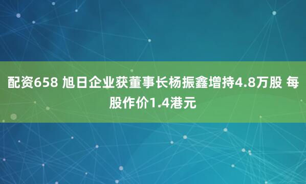 配资658 旭日企业获董事长杨振鑫增持4.8万股 每股作价1.4港元