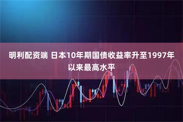 明利配资端 日本10年期国债收益率升至1997年以来最高水平